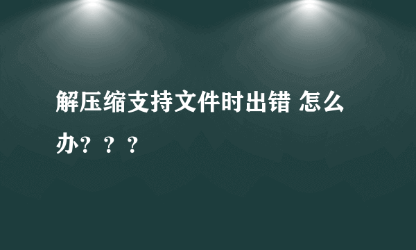 解压缩支持文件时出错 怎么办？？？