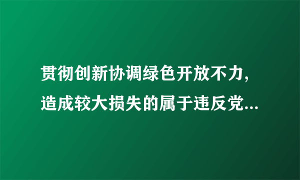 贯彻创新协调绿色开放不力,造成较大损失的属于违反党的什么纪律？