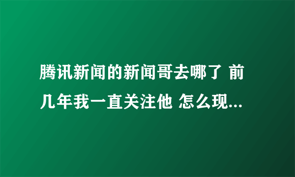 腾讯新闻的新闻哥去哪了 前几年我一直关注他 怎么现在找不到了