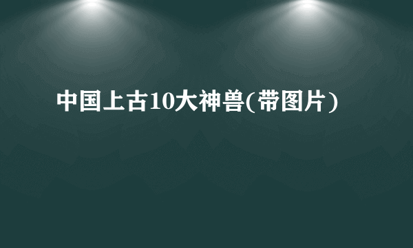 中国上古10大神兽(带图片)