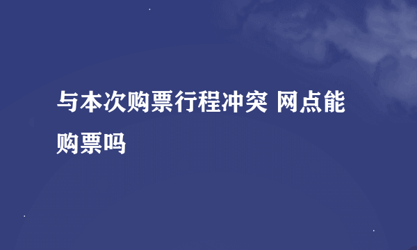 与本次购票行程冲突 网点能购票吗