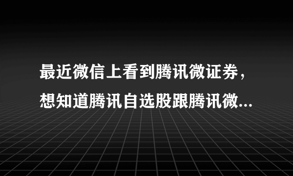 最近微信上看到腾讯微证券，想知道腾讯自选股跟腾讯微证券官网是一样的吗？有什么用吗？