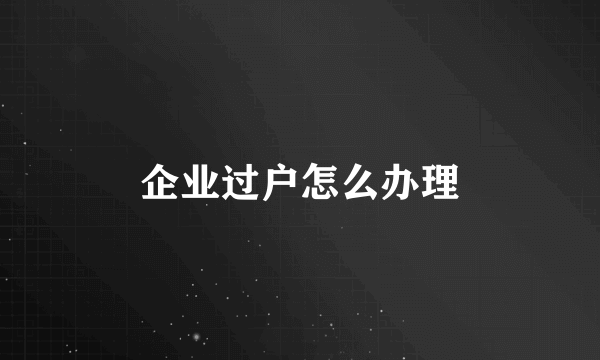 企业过户怎么办理