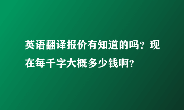 英语翻译报价有知道的吗？现在每千字大概多少钱啊？