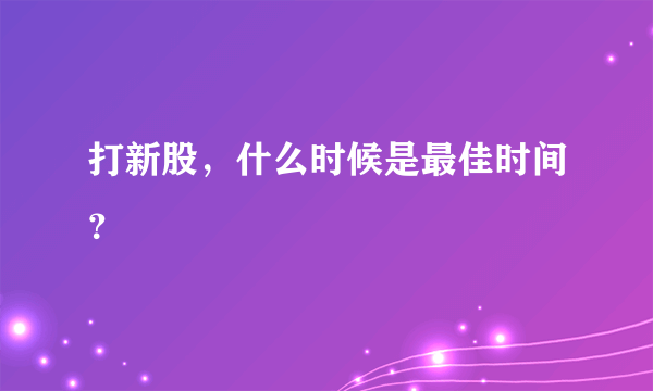 打新股，什么时候是最佳时间？