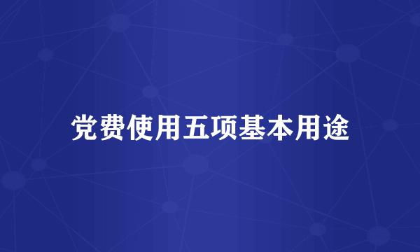 党费使用五项基本用途