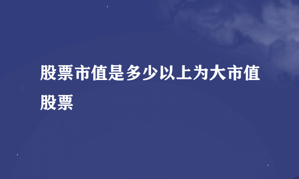 股票市值是多少以上为大市值股票