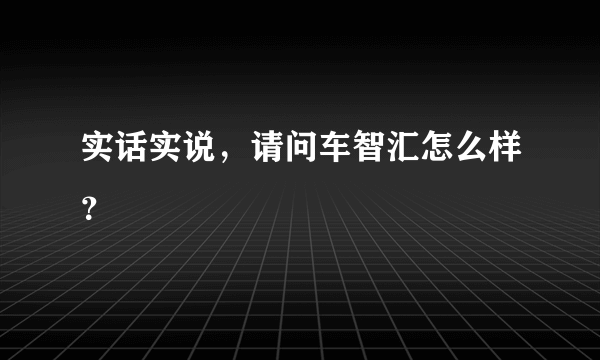 实话实说，请问车智汇怎么样？