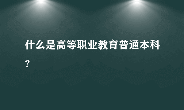 什么是高等职业教育普通本科？