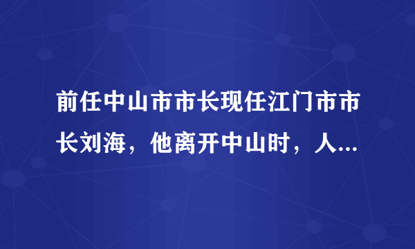 前任中山市市长现任江门市市长刘海，他离开中山时，人民竟然要烧炮仗庆祝，点解江门要选他来做市长？