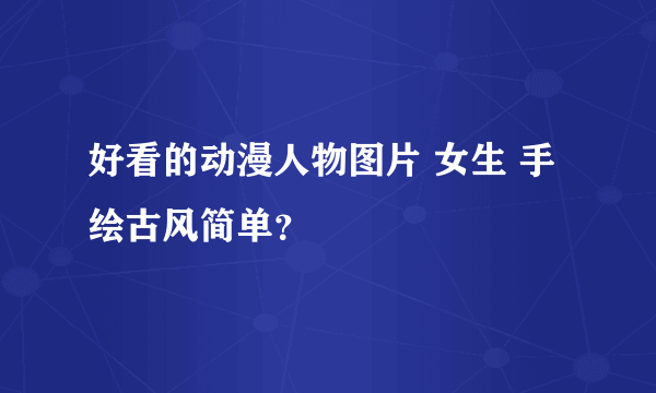 好看的动漫人物图片 女生 手绘古风简单？