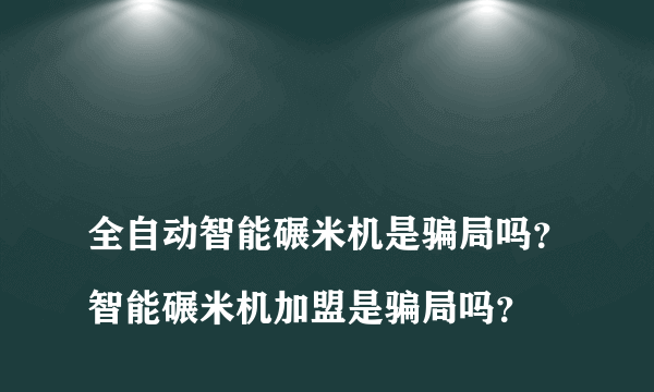 
全自动智能碾米机是骗局吗？智能碾米机加盟是骗局吗？

