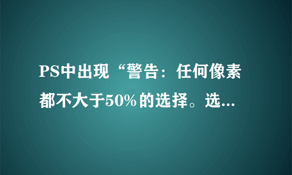 PS中出现“警告：任何像素都不大于50%的选择。选区边界将不可见”是什么原理？好心人解答啊