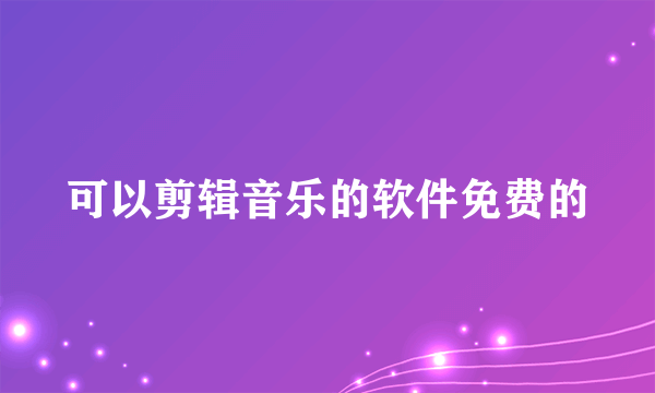 可以剪辑音乐的软件免费的