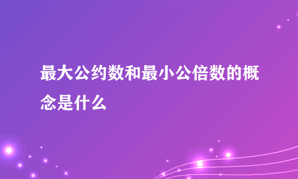 最大公约数和最小公倍数的概念是什么