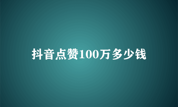 抖音点赞100万多少钱