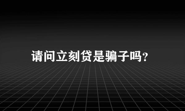 请问立刻贷是骗子吗？