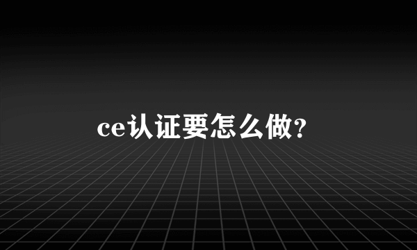 ce认证要怎么做？