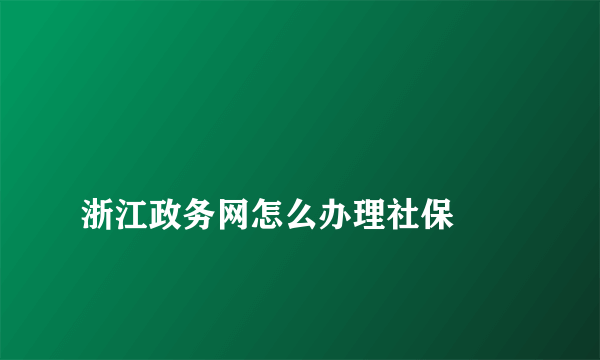 
浙江政务网怎么办理社保

