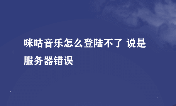 咪咕音乐怎么登陆不了 说是服务器错误