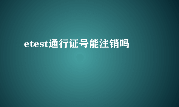 etest通行证号能注销吗