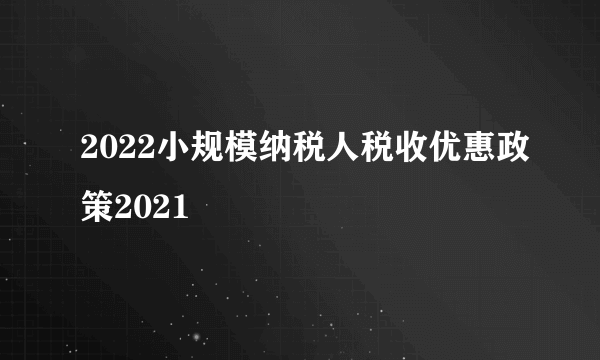 2022小规模纳税人税收优惠政策2021