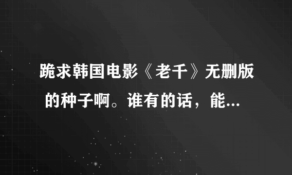 跪求韩国电影《老千》无删版 的种子啊。谁有的话，能发到信箱吗？5,9,7,0,3,6,1,9,1,@,q,q,.c,o,m,拜托了