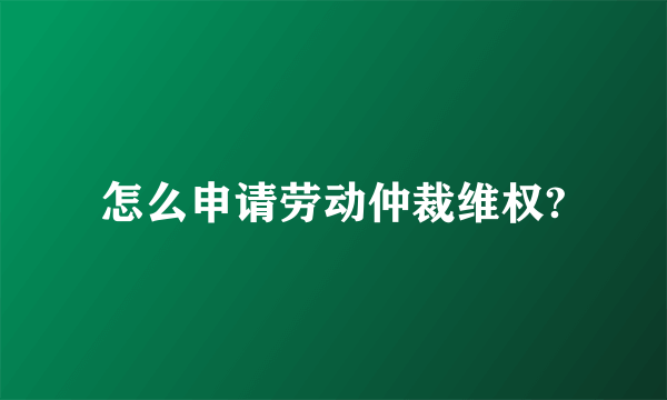 怎么申请劳动仲裁维权?