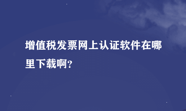 增值税发票网上认证软件在哪里下载啊？