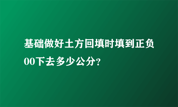 基础做好土方回填时填到正负00下去多少公分？