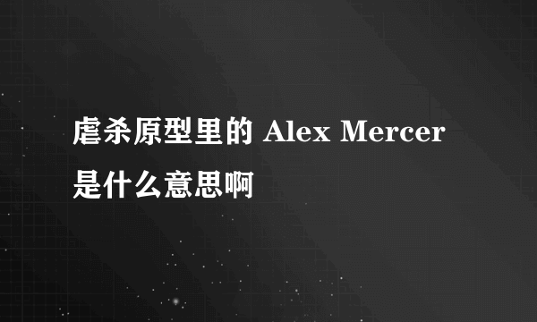 虐杀原型里的 Alex Mercer 是什么意思啊