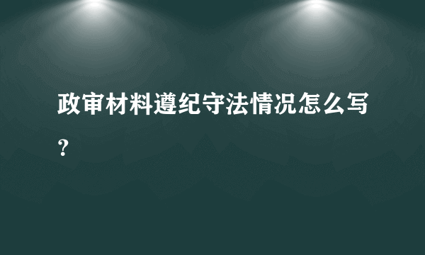 政审材料遵纪守法情况怎么写？