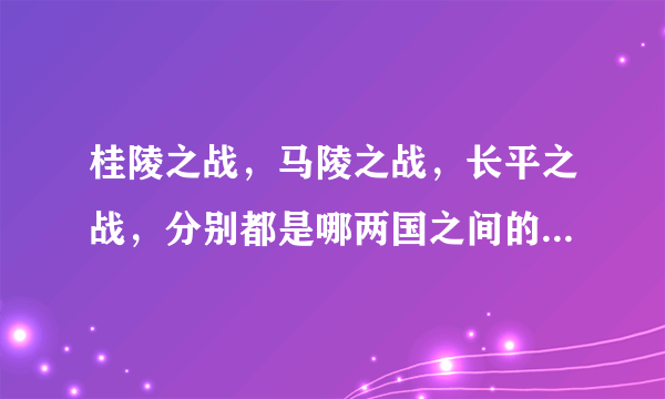 桂陵之战，马陵之战，长平之战，分别都是哪两国之间的战役，战役的意义