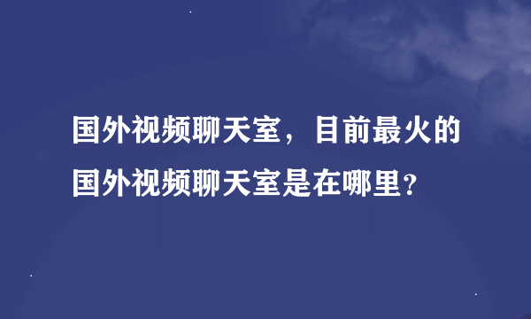 国外视频聊天室，目前最火的国外视频聊天室是在哪里？