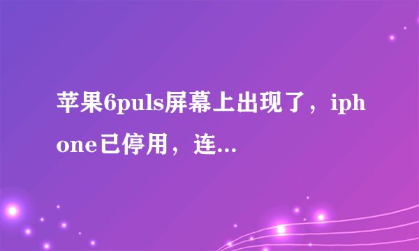 苹果6puls屏幕上出现了，iphone已停用，连接iTunes 这怎么办啊？？？？