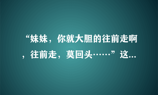 “妹妹，你就大胆的往前走啊，往前走，莫回头……”这是哪首歌的歌词？谁唱的？