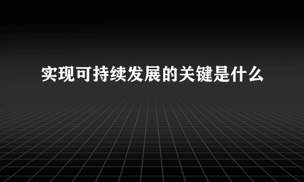 实现可持续发展的关键是什么