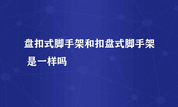 盘扣式脚手架和扣盘式脚手架 是一样吗