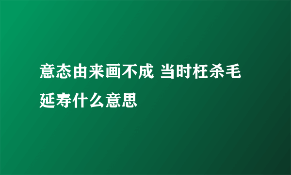 意态由来画不成 当时枉杀毛延寿什么意思