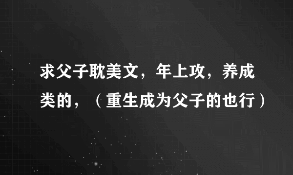 求父子耽美文，年上攻，养成类的，（重生成为父子的也行）