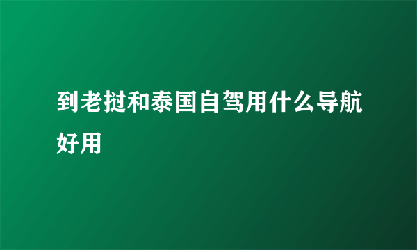 到老挝和泰国自驾用什么导航好用