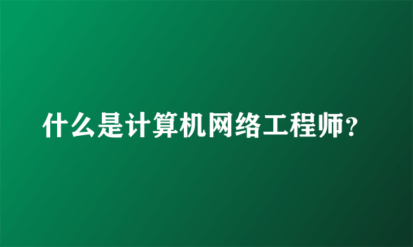 什么是计算机网络工程师？