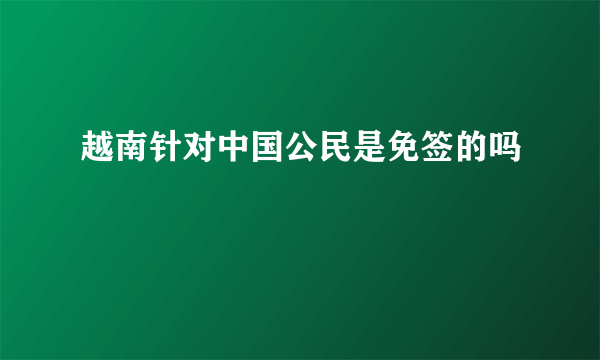 越南针对中国公民是免签的吗