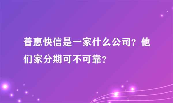 普惠快信是一家什么公司？他们家分期可不可靠？