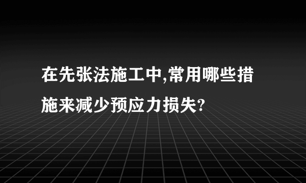 在先张法施工中,常用哪些措施来减少预应力损失?