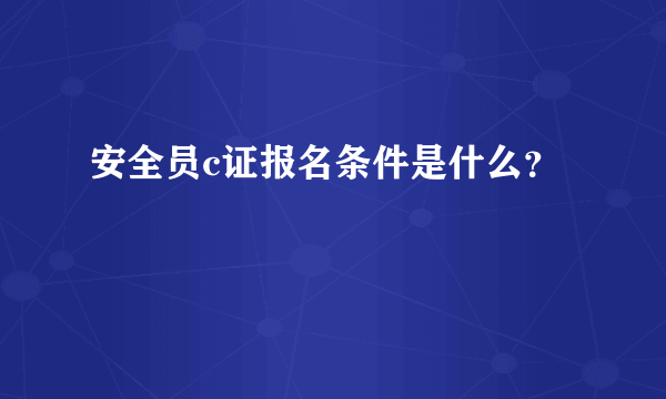 安全员c证报名条件是什么？