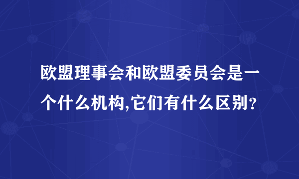 欧盟理事会和欧盟委员会是一个什么机构,它们有什么区别？