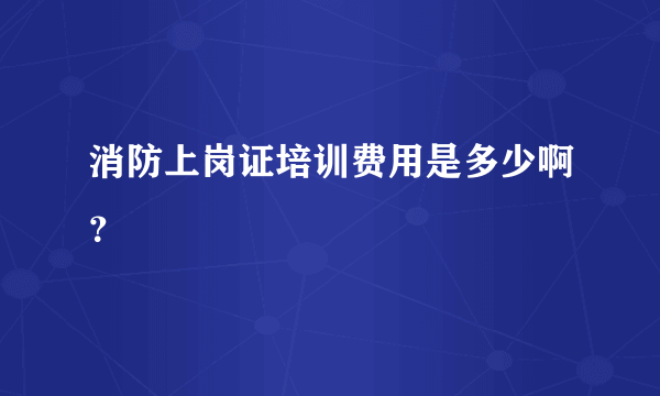 消防上岗证培训费用是多少啊？