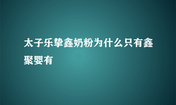 太子乐挚鑫奶粉为什么只有鑫聚婴有