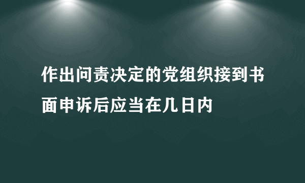 作出问责决定的党组织接到书面申诉后应当在几日内